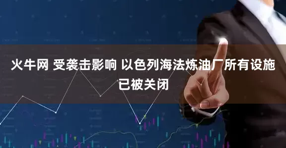 火牛网 受袭击影响 以色列海法炼油厂所有设施已被关闭