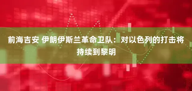 前海吉安 伊朗伊斯兰革命卫队：对以色列的打击将持续到黎明