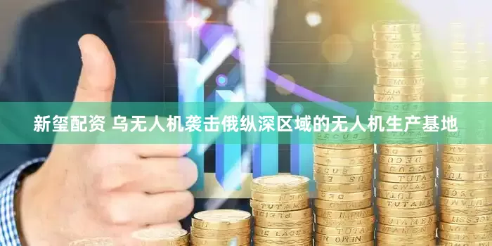 新玺配资 乌无人机袭击俄纵深区域的无人机生产基地