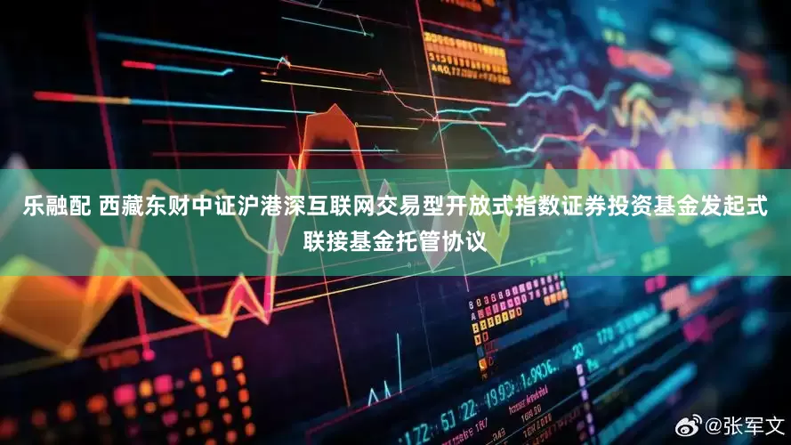 乐融配 西藏东财中证沪港深互联网交易型开放式指数证券投资基金发起式联接基金托管协议