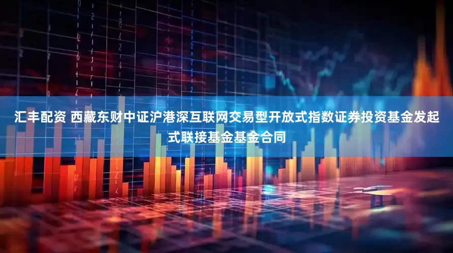 汇丰配资 西藏东财中证沪港深互联网交易型开放式指数证券投资基金发起式联接基金基金合同