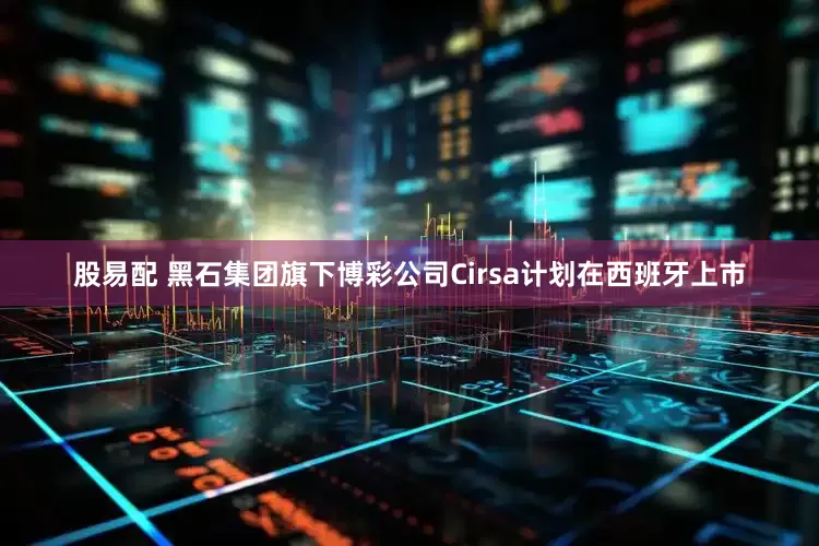 股易配 黑石集团旗下博彩公司Cirsa计划在西班牙上市