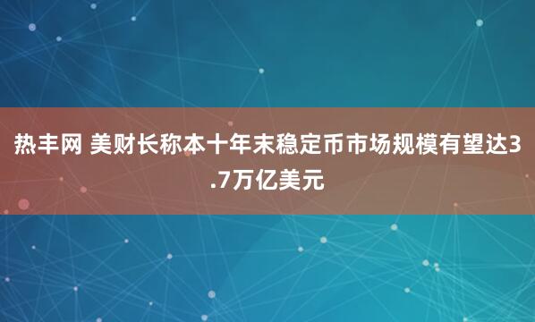 热丰网 美财长称本十年末稳定币市场规模有望达3.7万亿美元