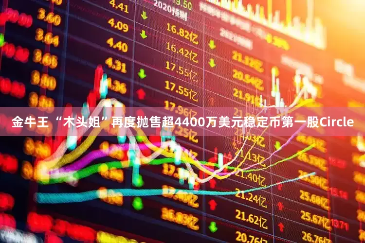 金牛王 “木头姐”再度抛售超4400万美元稳定币第一股Circle