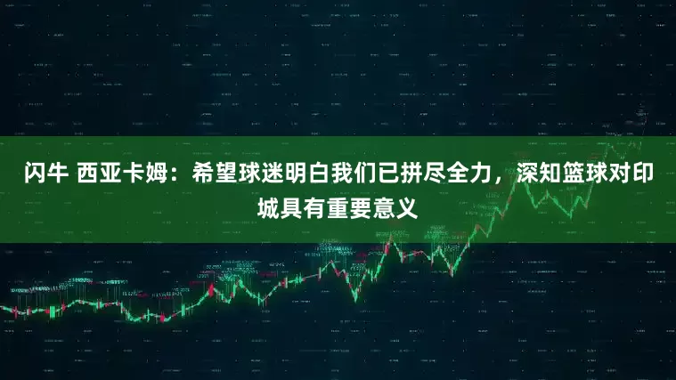 闪牛 西亚卡姆：希望球迷明白我们已拼尽全力，深知篮球对印城具有重要意义