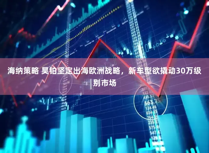海纳策略 昊铂坚定出海欧洲战略，新车型欲撬动30万级别市场
