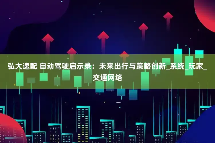 弘大速配 自动驾驶启示录：未来出行与策略创新_系统_玩家_交通网络