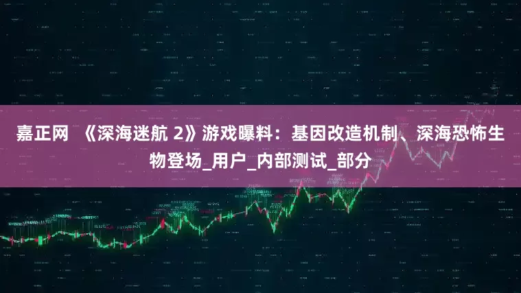 嘉正网  《深海迷航 2》游戏曝料：基因改造机制、深海恐怖生物登场_用户_内部测试_部分