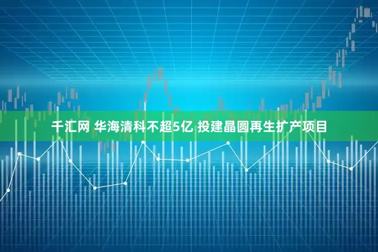 千汇网 华海清科不超5亿 投建晶圆再生扩产项目