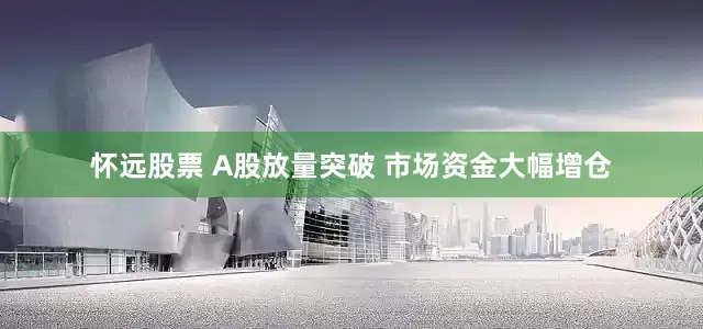 怀远股票 A股放量突破 市场资金大幅增仓