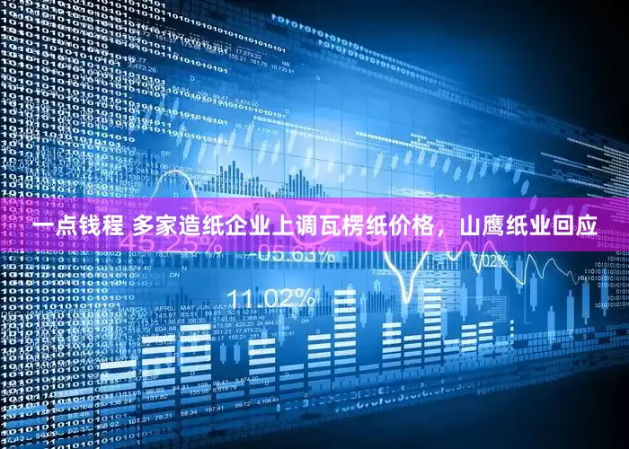 一点钱程 多家造纸企业上调瓦楞纸价格，山鹰纸业回应
