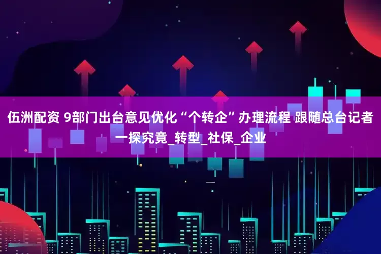 伍洲配资 9部门出台意见优化“个转企”办理流程 跟随总台记者一探究竟_转型_社保_企业