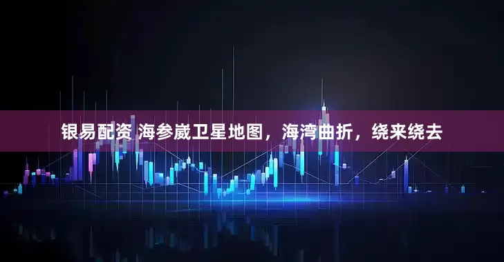 银易配资 海参崴卫星地图，海湾曲折，绕来绕去