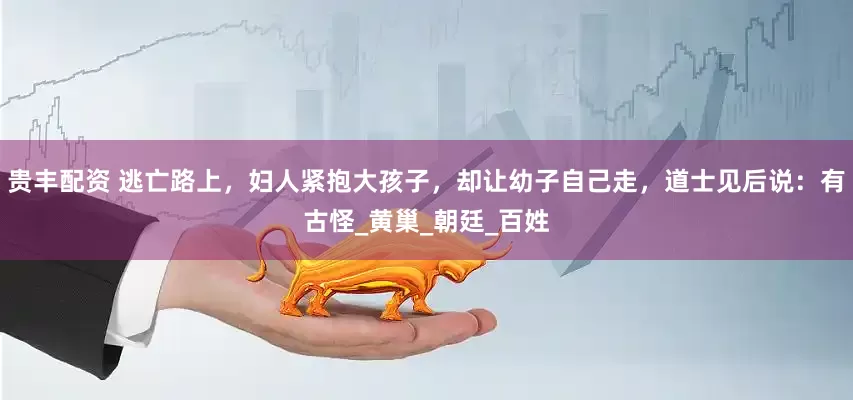 贵丰配资 逃亡路上，妇人紧抱大孩子，却让幼子自己走，道士见后说：有古怪_黄巢_朝廷_百姓