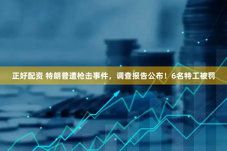 正好配资 特朗普遭枪击事件，调查报告公布！6名特工被罚