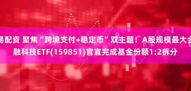 易配资 聚焦“跨境支付+稳定币”双主题！A股规模最大金融科技ETF(159851)官宣完成基金份额1:2拆分
