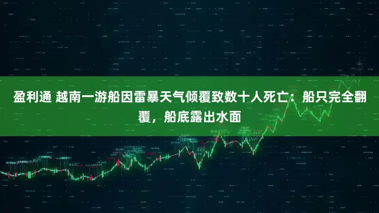 盈利通 越南一游船因雷暴天气倾覆致数十人死亡：船只完全翻覆，船底露出水面