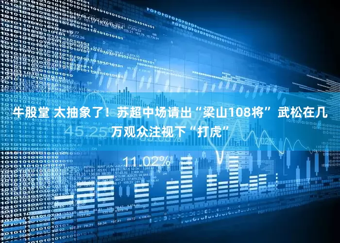 牛股堂 太抽象了！苏超中场请出“梁山108将” 武松在几万观众注视下“打虎”