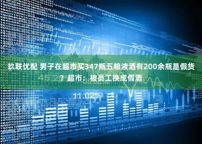 玖联优配 男子在超市买347瓶五粮液酒有200余瓶是假货？超市：被员工换成假酒