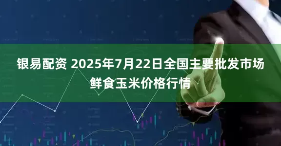 银易配资 2025年7月22日全国主要批发市场鲜食玉米价格行情