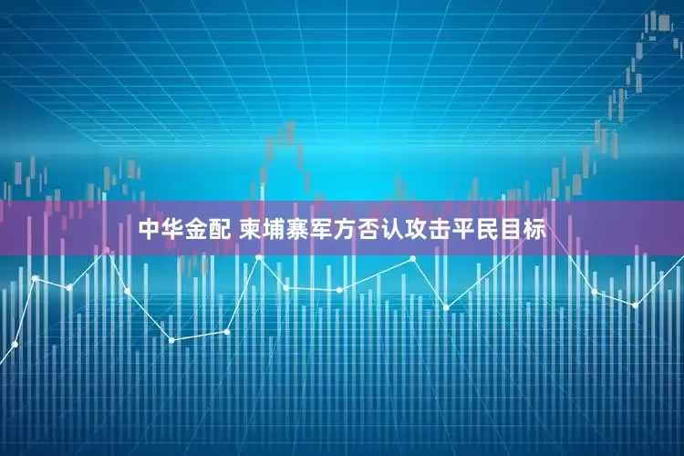 中华金配 柬埔寨军方否认攻击平民目标
