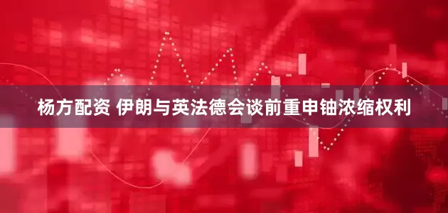 杨方配资 伊朗与英法德会谈前重申铀浓缩权利