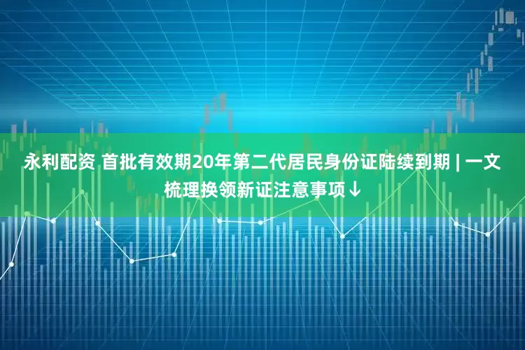永利配资 首批有效期20年第二代居民身份证陆续到期 | 一文梳理换领新证注意事项↓