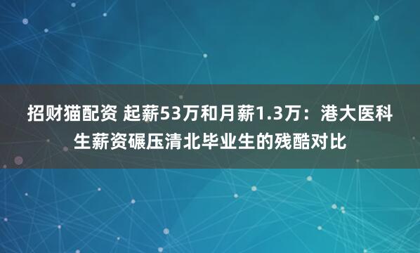 招财猫配资 起薪53万和月薪1.3万：港大医科生薪资碾压清北毕业生的残酷对比