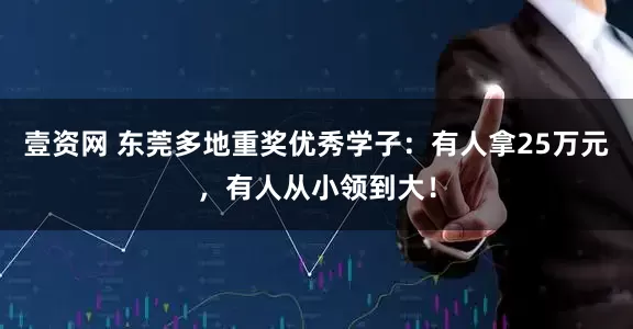 壹资网 东莞多地重奖优秀学子：有人拿25万元，有人从小领到大！