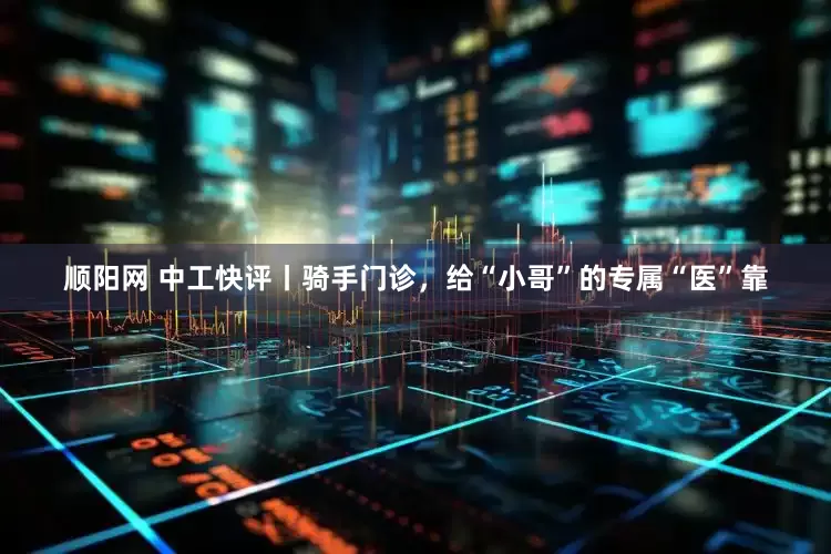 顺阳网 中工快评丨骑手门诊，给“小哥”的专属“医”靠