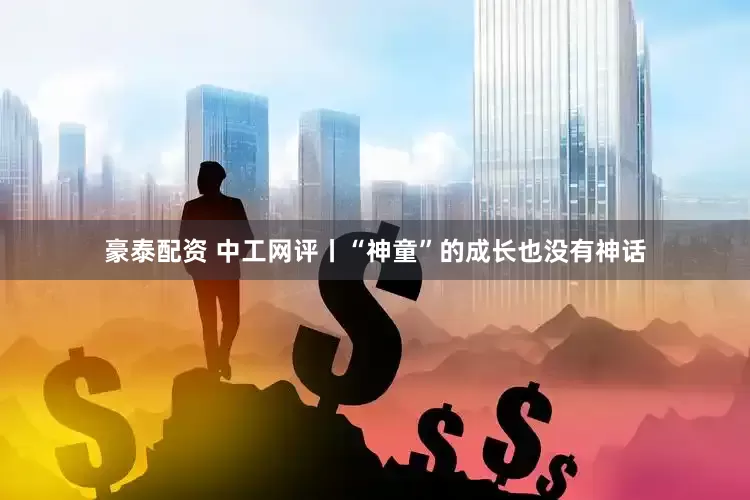 豪泰配资 中工网评丨“神童”的成长也没有神话