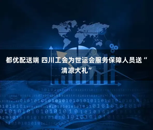 都优配送端 四川工会为世运会服务保障人员送“清凉大礼”