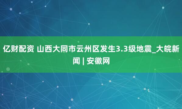 亿财配资 山西大同市云州区发生3.3级地震_大皖新闻 | 安徽网