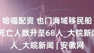 哈福配资 也门海域移民船倾覆事故死亡人数升至68人_大皖新闻 | 安徽网