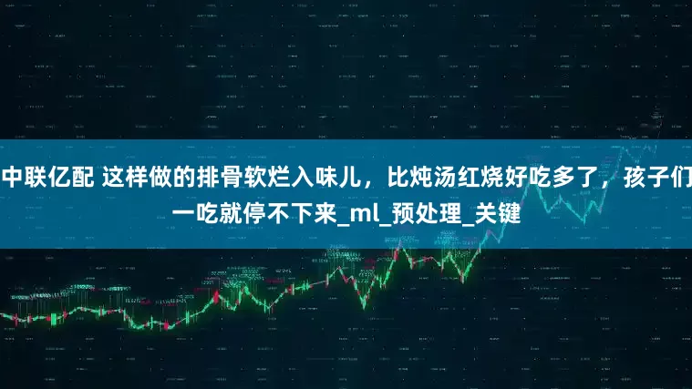 中联亿配 这样做的排骨软烂入味儿，比炖汤红烧好吃多了，孩子们一吃就停不下来_ml_预处理_关键