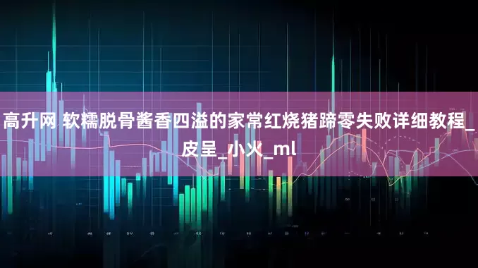 高升网 软糯脱骨酱香四溢的家常红烧猪蹄零失败详细教程_皮呈_小火_ml