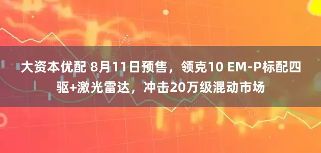 大资本优配 8月11日预售，领克10 EM-P标配四驱+激光雷达，冲击20万级混动市场