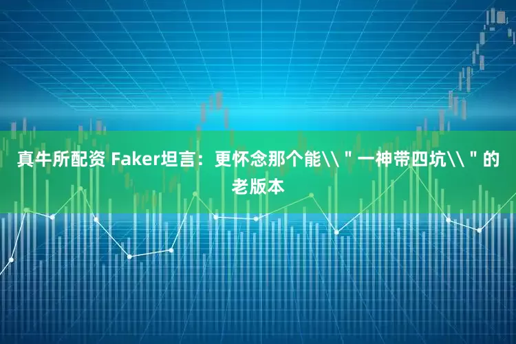 真牛所配资 Faker坦言：更怀念那个能\＂一神带四坑\＂的老版本