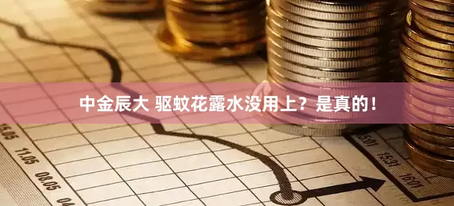 中金辰大 驱蚊花露水没用上？是真的！
