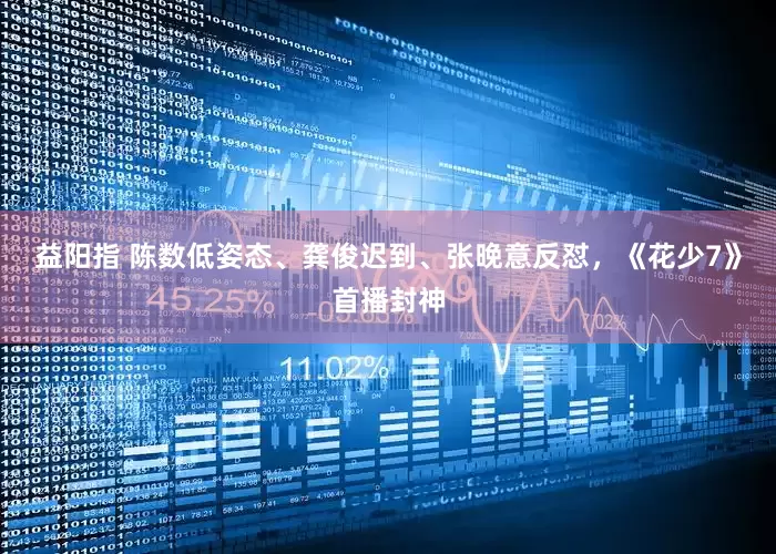 益阳指 陈数低姿态、龚俊迟到、张晚意反怼，《花少7》首播封神