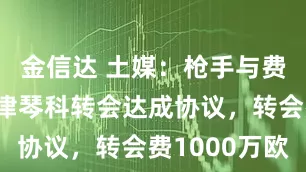 金信达 土媒：枪手与费内巴切就津琴科转会达成协议，转会费1000万欧