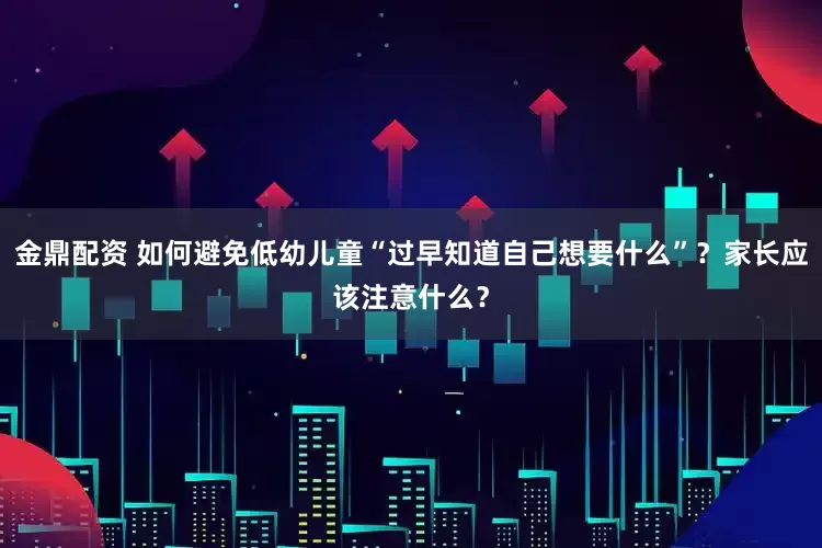金鼎配资 如何避免低幼儿童“过早知道自己想要什么”？家长应该注意什么？