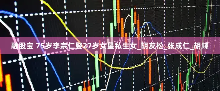 融股宝 75岁李宗仁娶27岁女星私生女_胡友松_张成仁_胡蝶