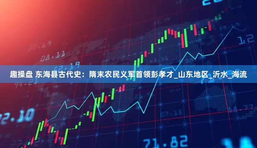 趣操盘 东海县古代史：隋末农民义军首领彭孝才_山东地区_沂水_海流