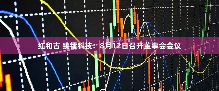 红和古 臻镭科技：8月12日召开董事会会议