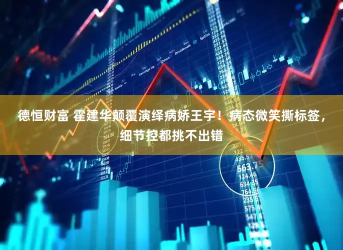 德恒财富 霍建华颠覆演绎病娇王宇！病态微笑撕标签，细节控都挑不出错