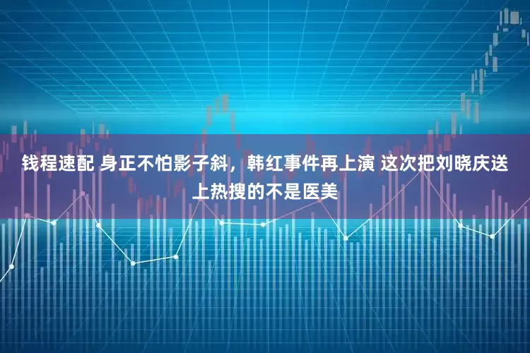 钱程速配 身正不怕影子斜，韩红事件再上演 这次把刘晓庆送上热搜的不是医美