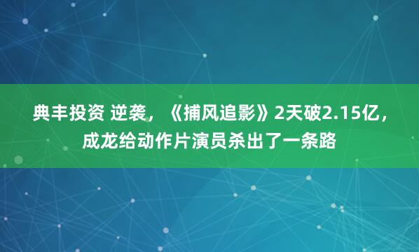 典丰投资 逆袭，《捕风追影》2天破2.15亿，成龙给动作片演员杀出了一条路