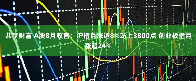 共享财富 A股8月收官：沪指月涨近8%站上3800点 创业板指月涨超24%
