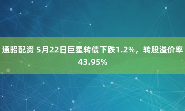 通昭配资 5月22日巨星转债下跌1.2%，转股溢价率43.95%